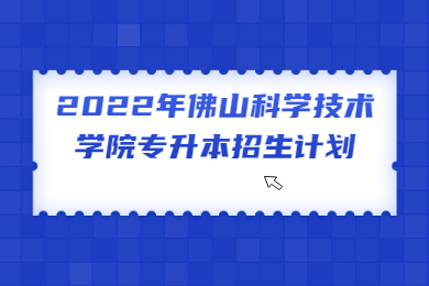 2022年佛山科学技术学院专升本招生计划