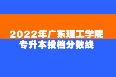 2022年广东理工学院专升本投档分数线