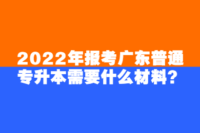 2022年报考广东普通专升本需要什么材料？