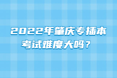 2022年肇庆专插本考试难度大吗？