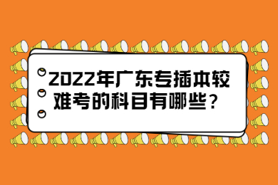 2022年广东专插本较难考的科目有哪些？
