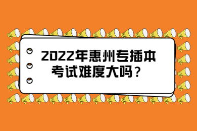 2022年惠州专插本考试难度大吗?