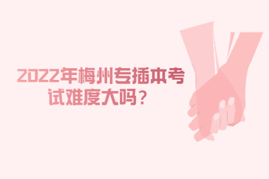 2022年梅州专插本考试难度大吗？