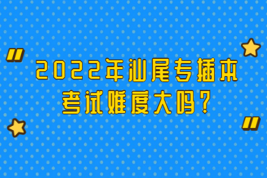 2022年汕尾专插本考试难度大吗?