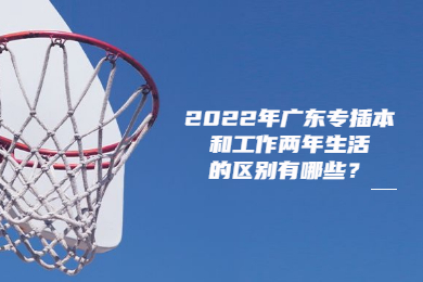 2022年广东专插本和工作两年生活的区别有哪些？