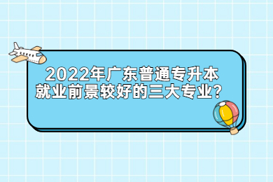 2022年广东普通专升本就业前景较好的三大专业？