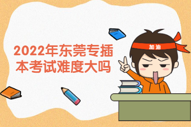 2022年东莞专插本考试难度大吗？