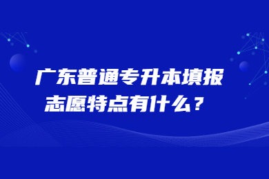 广东普通专升本填报志愿特点有什么?