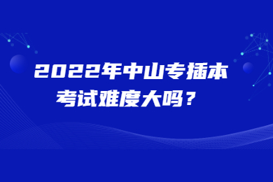 2022年中山专插本考试难度大吗？