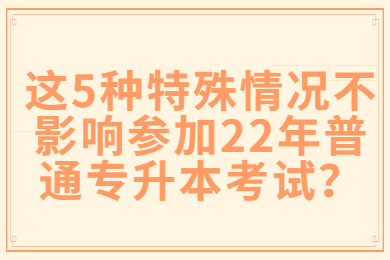 这5种特殊情况不影响参加22年普通专升本考试？