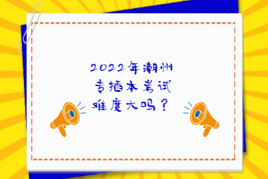 2022年潮州专插本考试难度大吗?