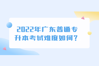 2022年广东普通专升本考试难度如何?