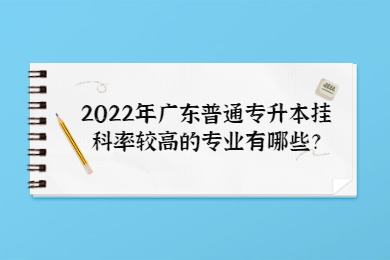 2022年广东普通专升本挂科率较高的专业有哪些?