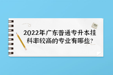 2022年广东普通专升本挂科率较高的专业有哪些？