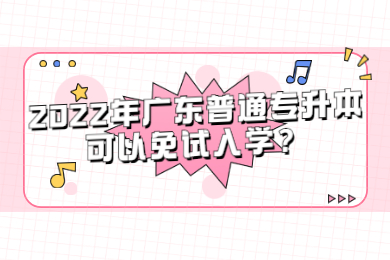 2022年广东普通专升本可以免试入学?
