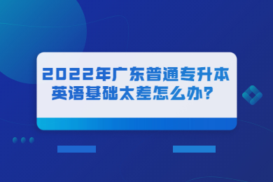 2022年广东普通专升本英语基础太差怎么办？