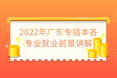 2022年广东专插本各专业就业前景讲解