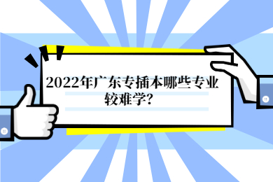 2022年广东专插本哪些专业较难学?