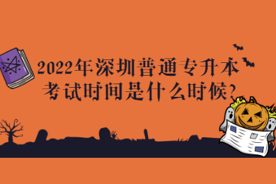 2022年深圳普通专升本考试时间是什么时候?