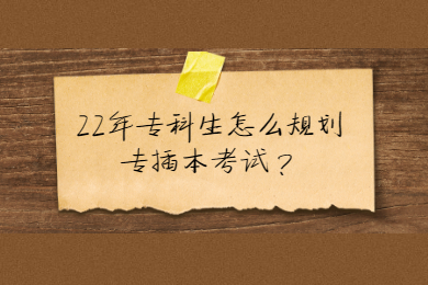 22年专科生怎么规划专插本考试?