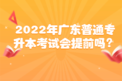 2022年广东普通专升本考试会提前吗？