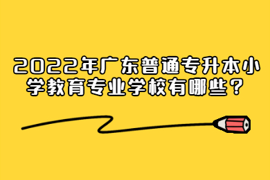 2022年广东普通专升本小学教育专业学校有哪些？