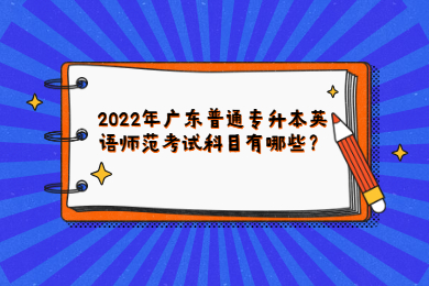 2022年广东普通专升本英语师范考试科目有哪些？