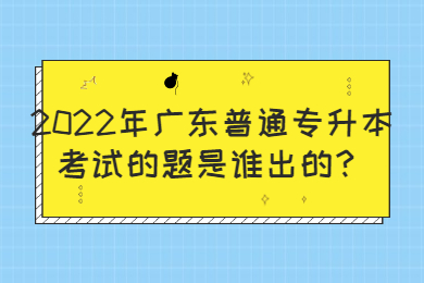 2022年广东普通专升本考试的题是谁出的?