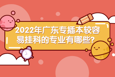2022年广东专插本较容易挂科的专业有哪些?