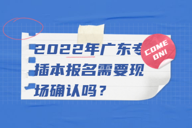2022年广东专插本报名需要现场确认吗?