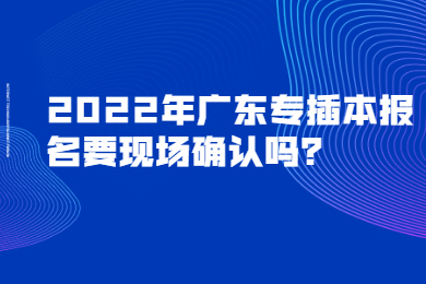 2022年广东专插本报名要现场确认吗?