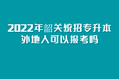2022年韶关统招专升本外地人可以报考吗？