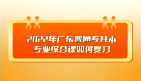 2022年广东普通专升本专业综合课如何复习.png