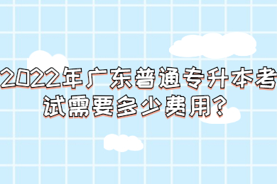 2022年广东普通专升本考试需要多少费用?