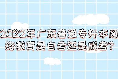 2022年广东普通专升本网络教育是自考还是成考?