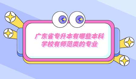 广东省专升本有哪些本科学校有师范类的专业.png