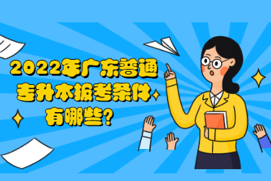 2022年广东普通专升本报考条件有哪些?