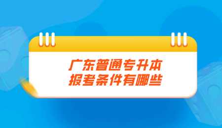 广东普通专升本报考条件有哪些.png