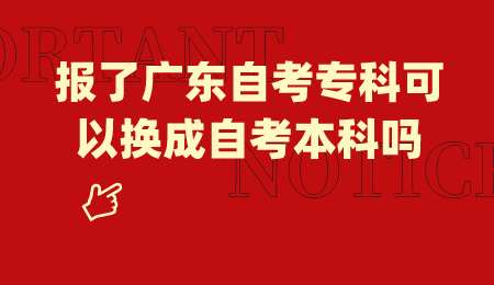 报了广东自考专科可以换成自考本科吗.png