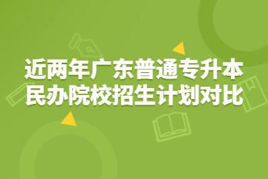 近两年广东普通专升本民办院校招生计划对比
