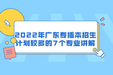 2022年广东专插本招生计划较多的7个专业讲解