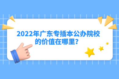 2022年广东专插本公办院校的价值在哪里？
