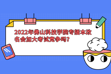 2022年佛山科技学院专插本改名会加大考试竞争吗?