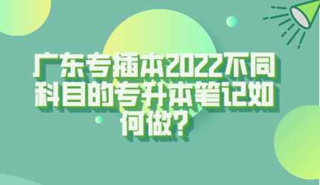 广东专插本2022不同科目的专升本笔记如何做.png
