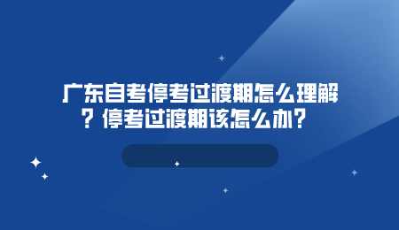 广东自考停考过渡期怎么理解停考过渡期该怎么办?.png