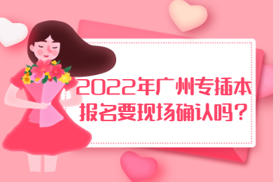 2022年广州专插本报名要现场确认吗？
