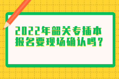 2022年韶关专插本报名要现场确认吗?