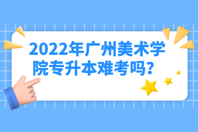 2022年广州美术学院专升本难考吗？