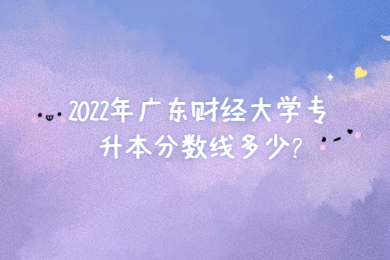 2022年广东财经大学专升本分数线多少?