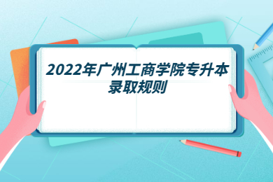 2022年广州工商学院专升本录取规则